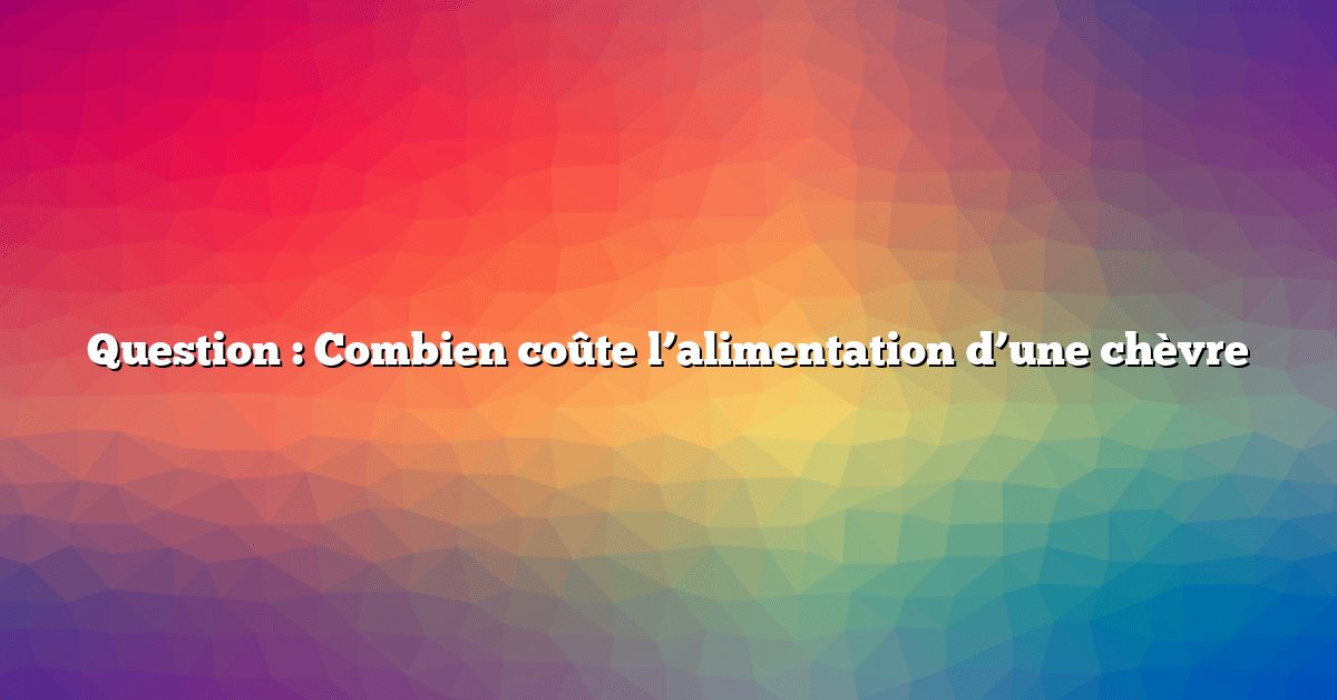 Question : Combien coûte l’alimentation d’une chèvre